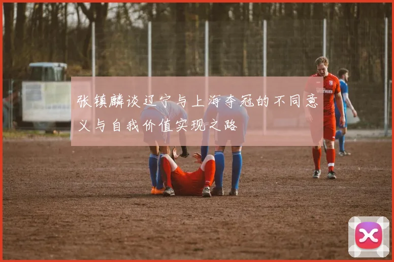 张镇麟谈辽宁与上海夺冠的不同意义与自我价值实现之路