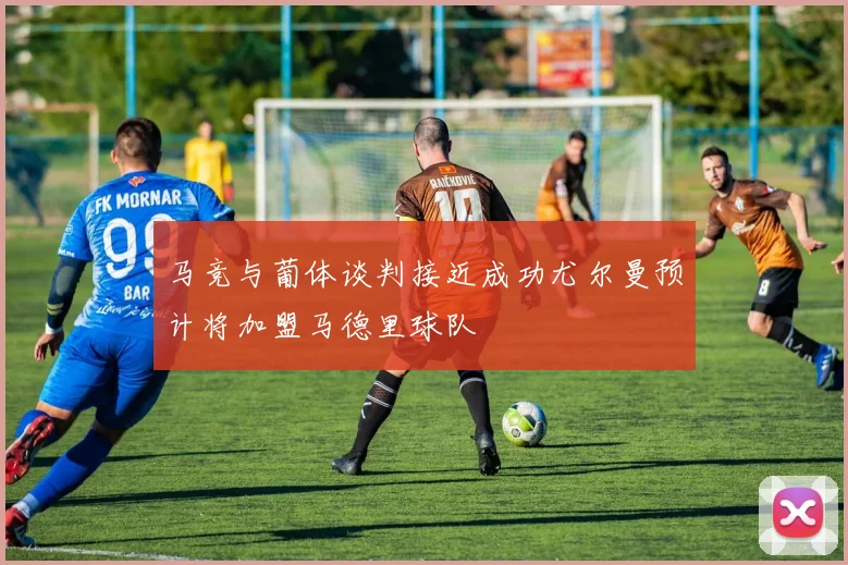 马竞与葡体谈判接近成功尤尔曼预计将加盟马德里球队