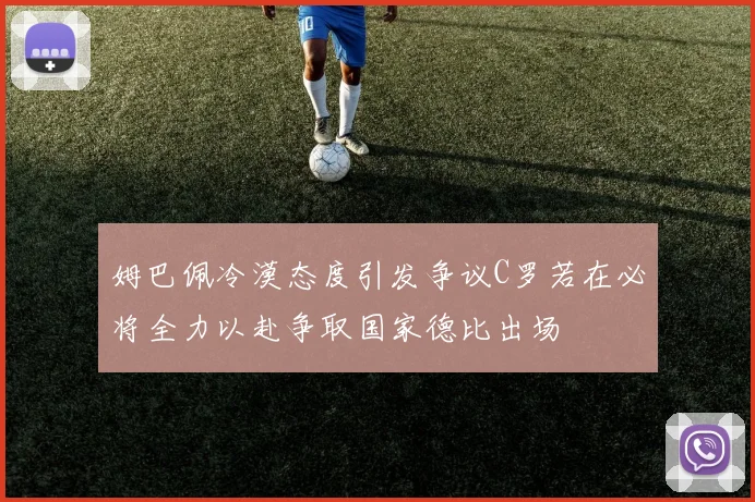 姆巴佩冷漠态度引发争议C罗若在必将全力以赴争取国家德比出场