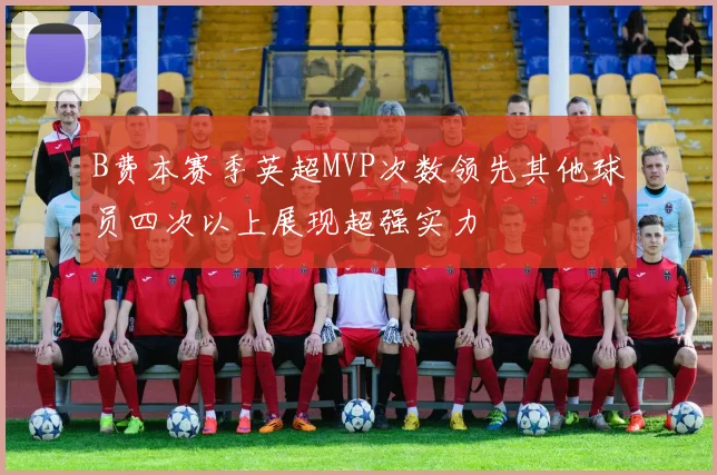 B费本赛季英超MVP次数领先其他球员四次以上展现超强实力