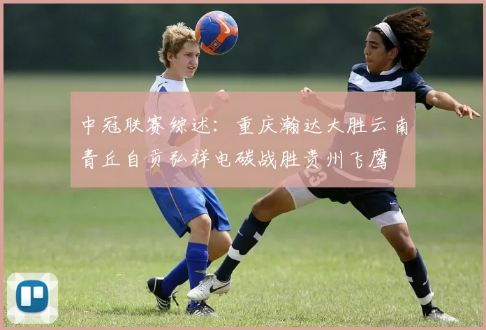 中冠联赛综述：重庆瀚达大胜云南青丘自贡弘祥电碳战胜贵州飞鹰