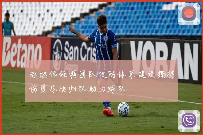 赵继伟强调团队攻防体系建设期待伤员尽快归队助力球队