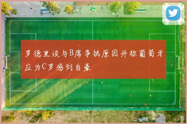 罗德里谈与B席争执原因并称葡萄牙应为C罗感到自豪