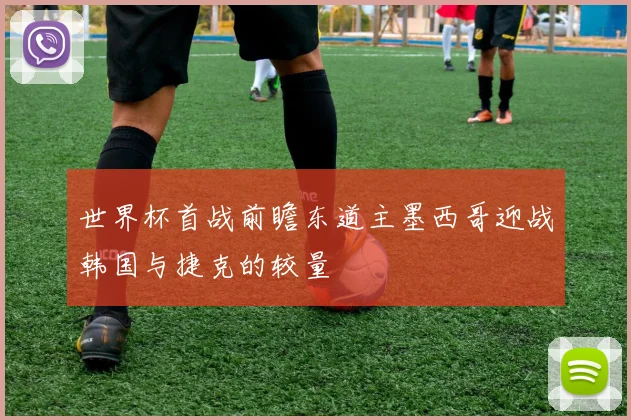 世界杯首战前瞻东道主墨西哥迎战韩国与捷克的较量