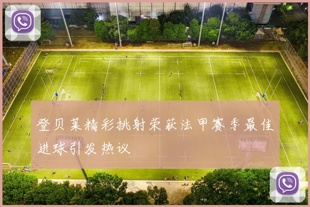 登贝莱精彩挑射荣获法甲赛季最佳进球引发热议