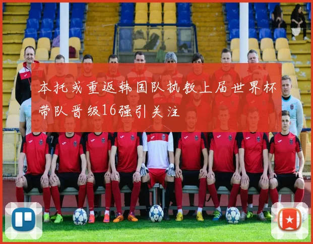 本托或重返韩国队执教上届世界杯带队晋级16强引关注
