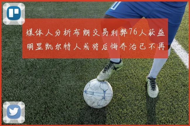 媒体人分析布朗交易利弊76人获益明显凯尔特人或将后悔乔治已不再巅峰