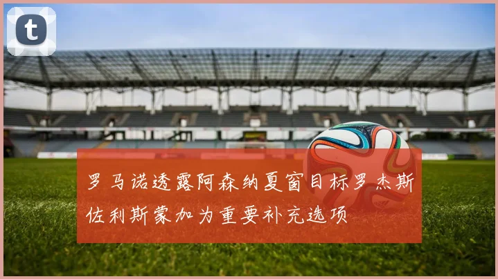 罗马诺透露阿森纳夏窗目标罗杰斯佐利斯蒙加为重要补充选项