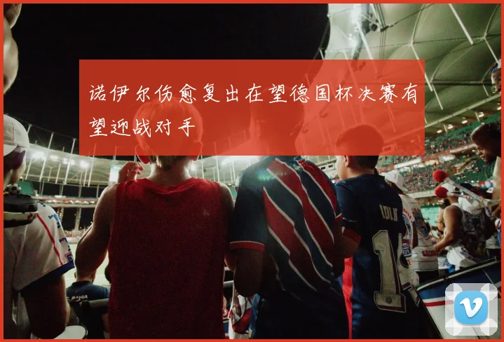 诺伊尔伤愈复出在望德国杯决赛有望迎战对手