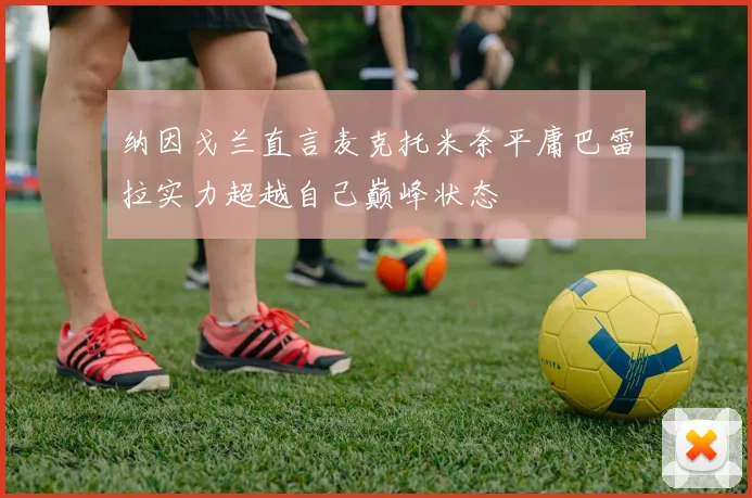 纳因戈兰直言麦克托米奈平庸巴雷拉实力超越自己巅峰状态