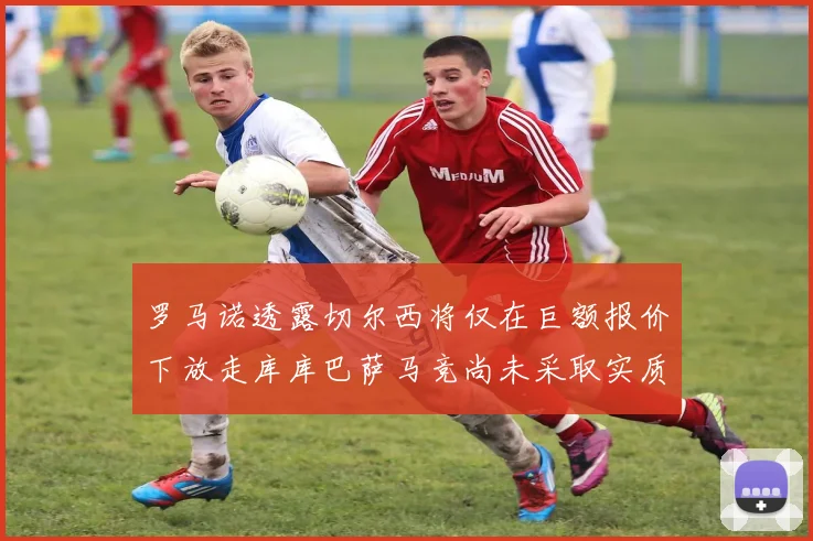 罗马诺透露切尔西将仅在巨额报价下放走库库巴萨马竞尚未采取实质行动