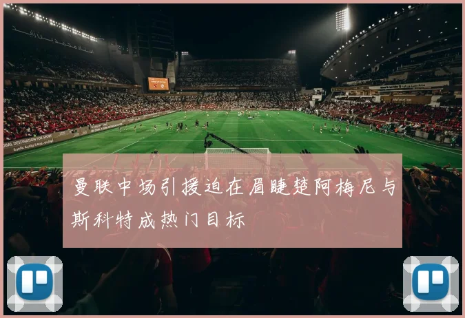 曼联中场引援迫在眉睫楚阿梅尼与斯科特成热门目标