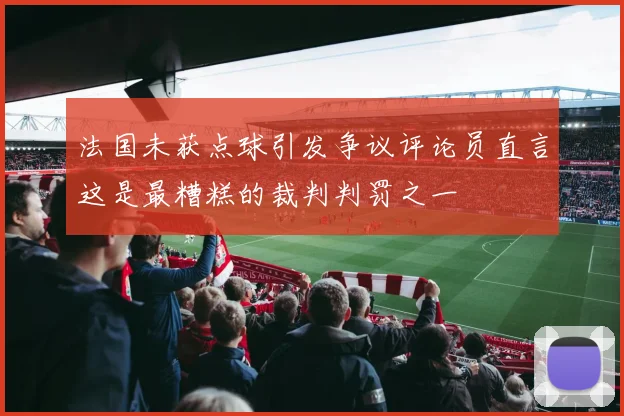 法国未获点球引发争议评论员直言这是最糟糕的裁判判罚之一