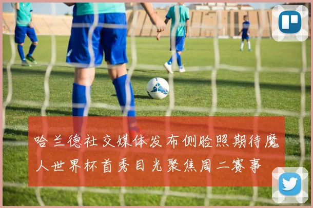 哈兰德社交媒体发布侧脸照期待魔人世界杯首秀目光聚焦周二赛事